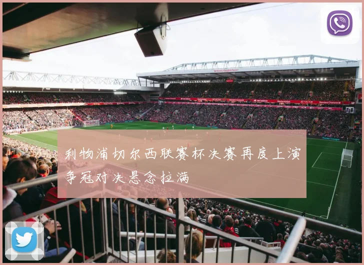 利物浦切尔西联赛杯决赛再度上演争冠对决悬念拉满