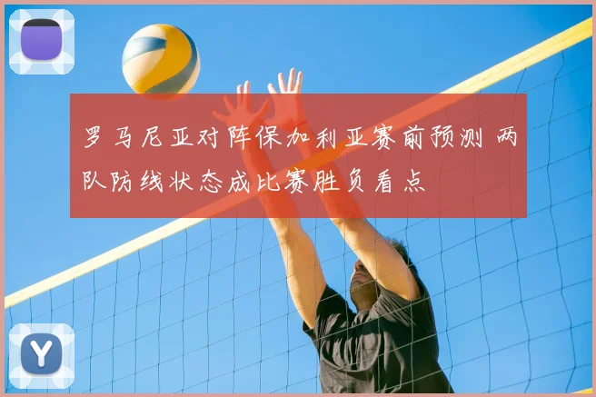 罗马尼亚对阵保加利亚赛前预测 两队防线状态成比赛胜负看点
