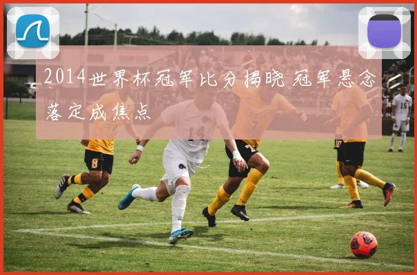2014世界杯冠军比分揭晓 冠军悬念落定成焦点