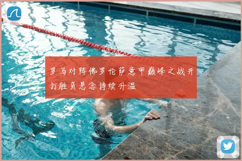 罗马对阵佛罗伦萨意甲巅峰之战开打胜负悬念持续升温
