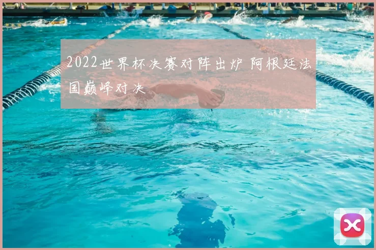 2022世界杯决赛对阵出炉 阿根廷法国巅峰对决