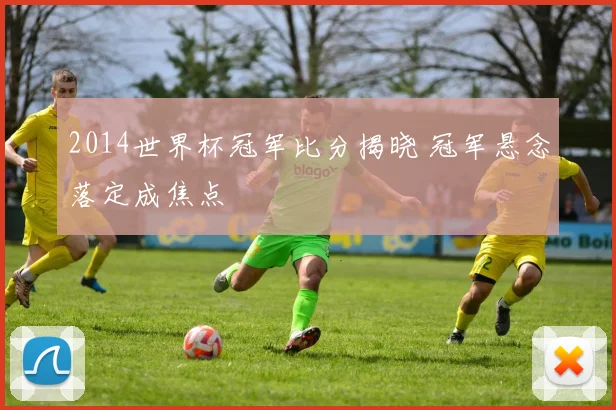 2014世界杯冠军比分揭晓 冠军悬念落定成焦点