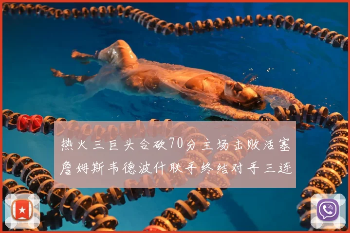 热火三巨头合砍70分主场击败活塞詹姆斯韦德波什联手终结对手三连败