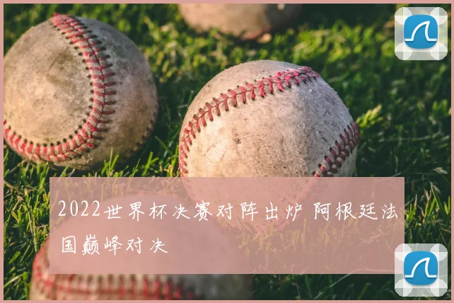 2022世界杯决赛对阵出炉 阿根廷法国巅峰对决