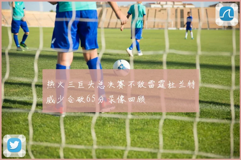 热火三巨头总决赛不敌雷霆杜兰特威少合砍65分录像回顾