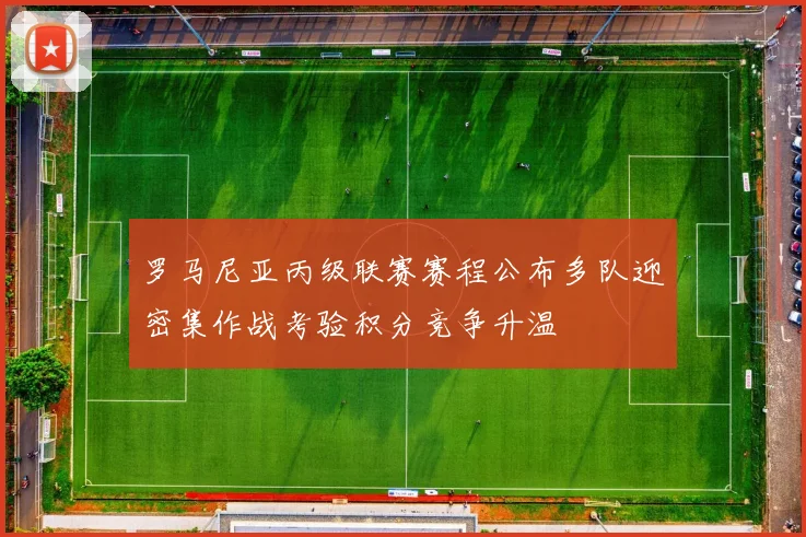 罗马尼亚丙级联赛赛程公布多队迎密集作战考验积分竞争升温