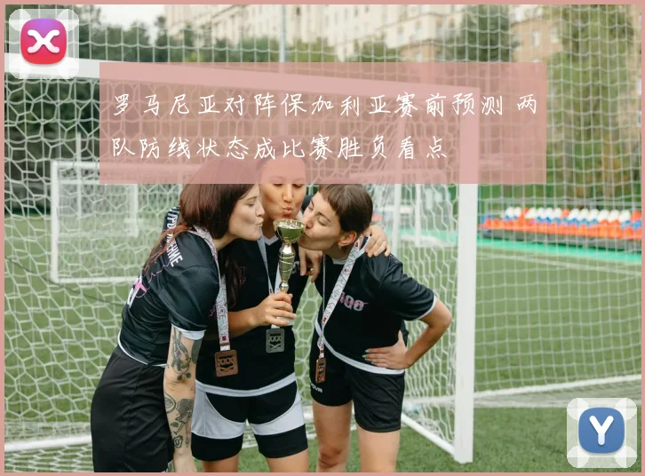 罗马尼亚对阵保加利亚赛前预测 两队防线状态成比赛胜负看点