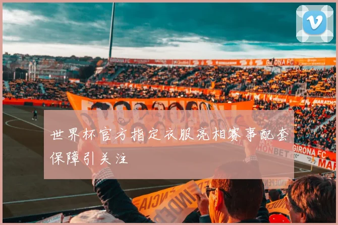 世界杯官方指定衣服亮相赛事配套保障引关注