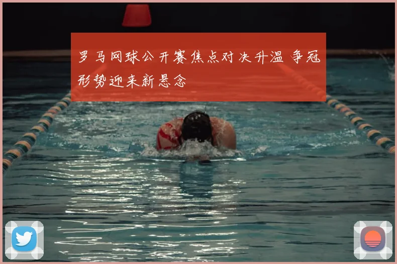 罗马网球公开赛焦点对决升温 争冠形势迎来新悬念