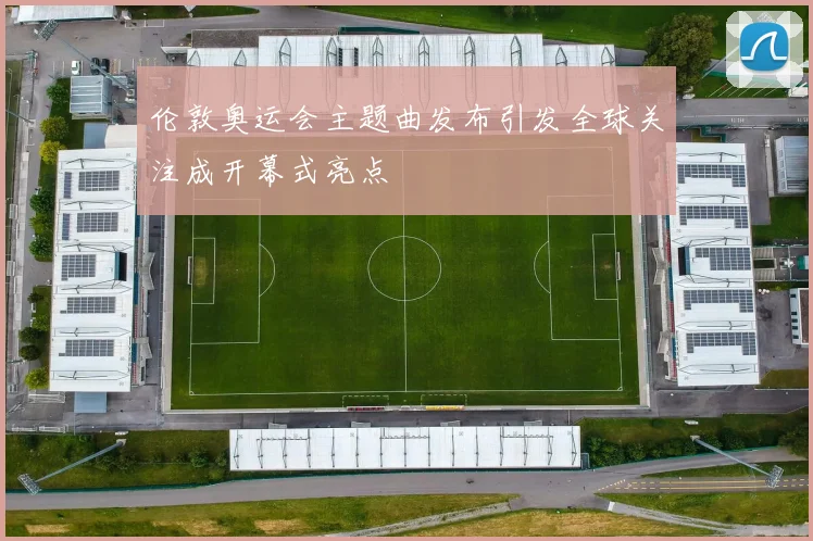 伦敦奥运会主题曲发布引发全球关注成开幕式亮点