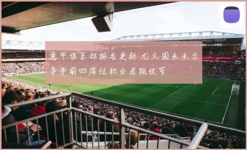 意甲俱乐部排名更新 尤文国米米兰争夺前四席位积分差距收窄