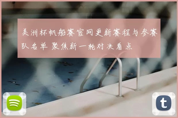 美洲杯帆船赛官网更新赛程与参赛队名单 聚焦新一轮对决看点