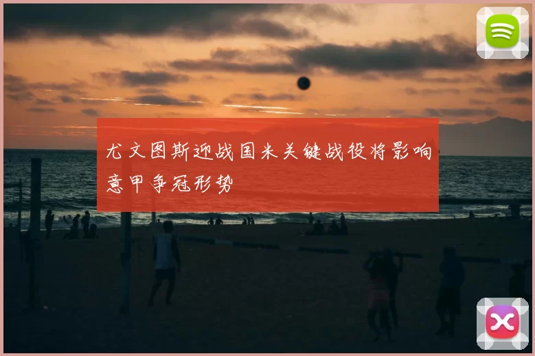 尤文图斯迎战国米关键战役将影响意甲争冠形势