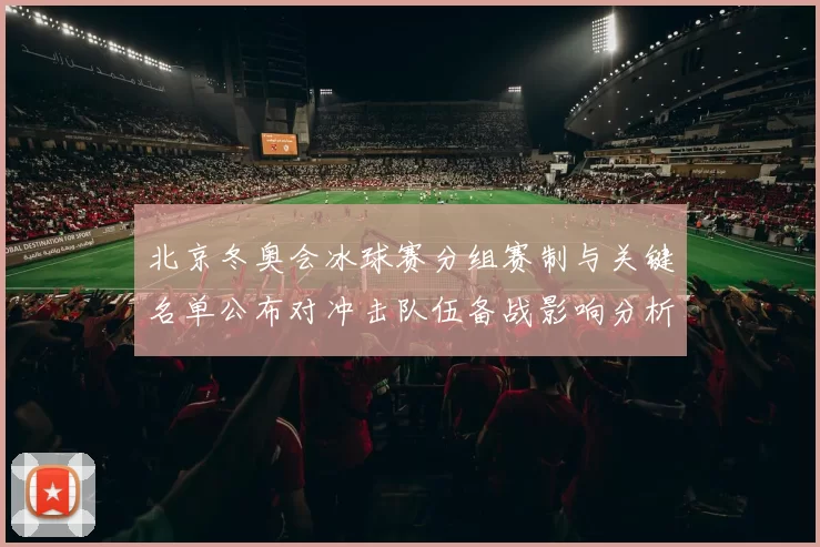 北京冬奥会冰球赛分组赛制与关键名单公布对冲击队伍备战影响分析