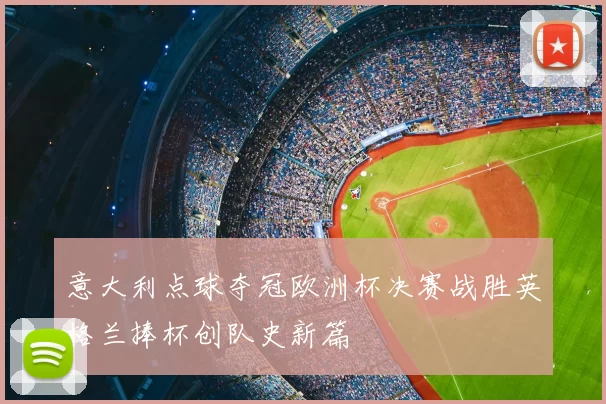 意大利点球夺冠欧洲杯决赛战胜英格兰捧杯创队史新篇