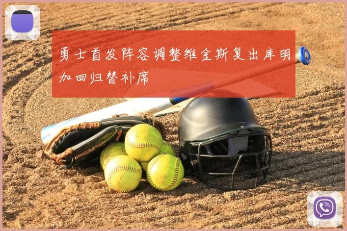 勇士首发阵容调整维金斯复出库明加回归替补席