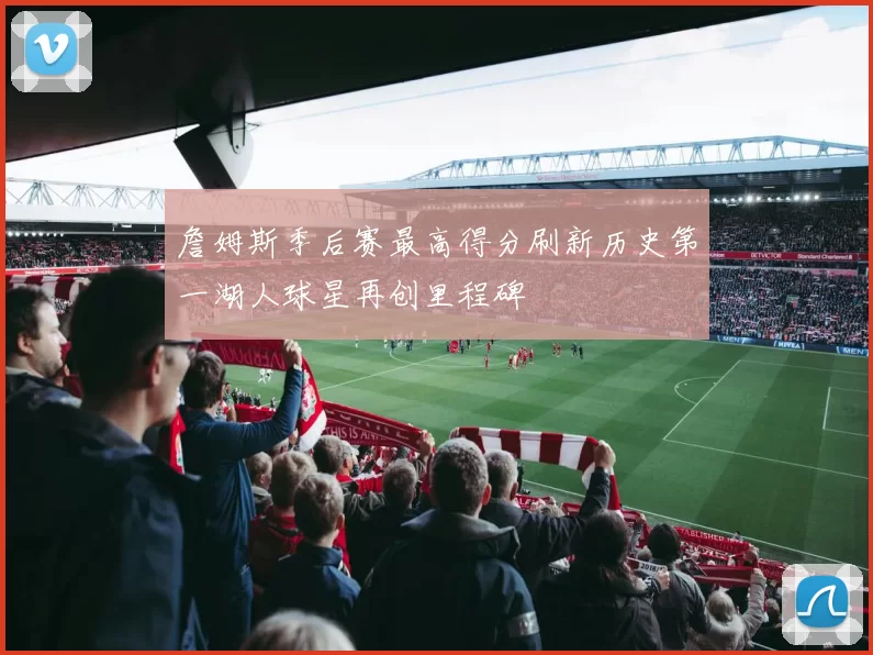 詹姆斯季后赛最高得分刷新历史第一湖人球星再创里程碑