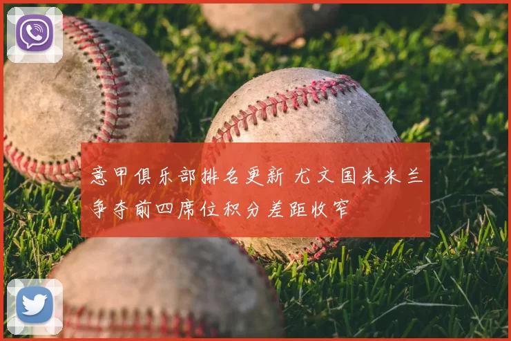意甲俱乐部排名更新 尤文国米米兰争夺前四席位积分差距收窄