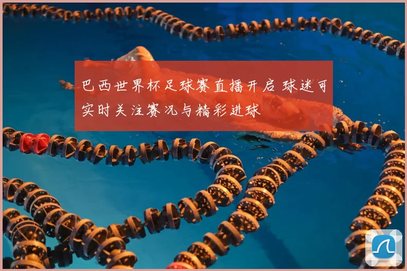 巴西世界杯足球赛直播开启 球迷可实时关注赛况与精彩进球