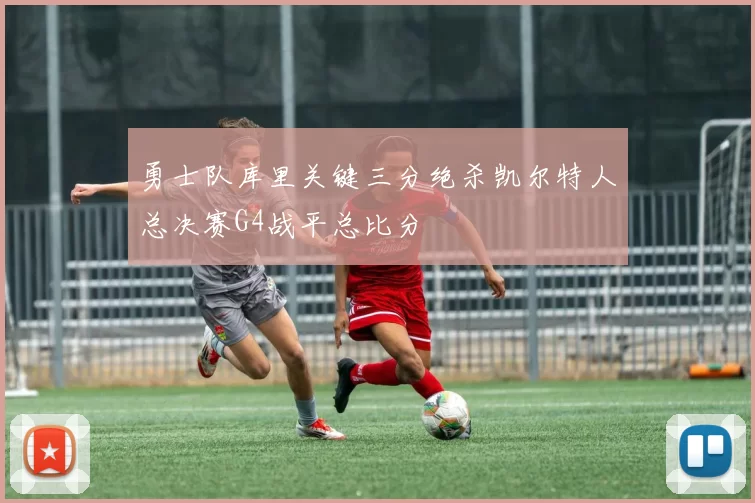 勇士队库里关键三分绝杀凯尔特人总决赛G4战平总比分