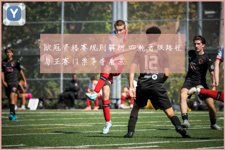 欧冠资格赛规则解析 四轮晋级路径与正赛门票争夺看点