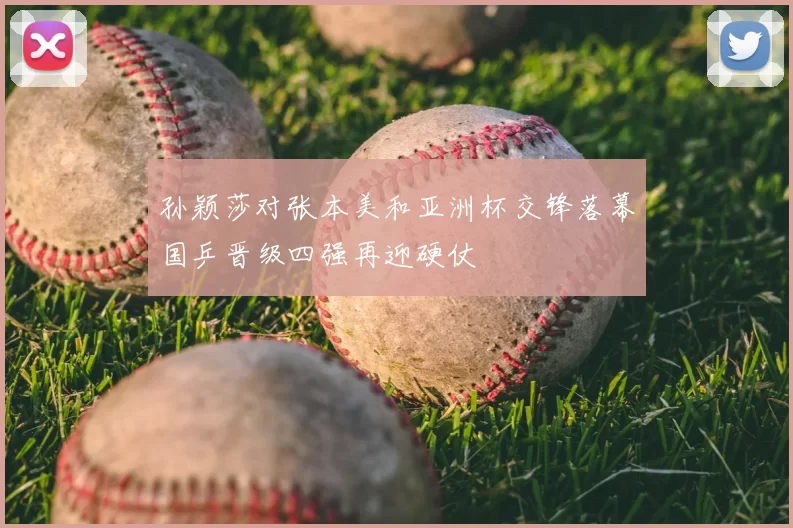 孙颖莎对张本美和亚洲杯交锋落幕国乒晋级四强再迎硬仗