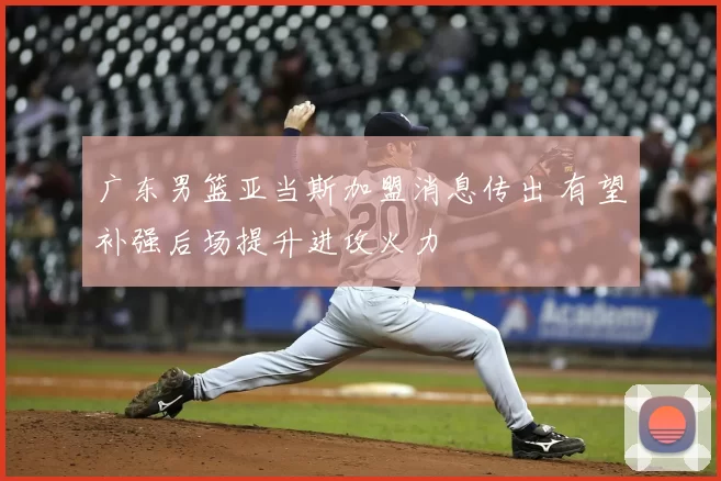 广东男篮亚当斯加盟消息传出 有望补强后场提升进攻火力