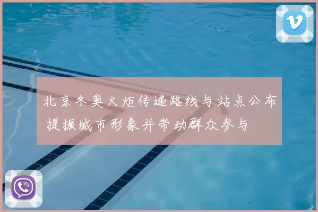 北京冬奥火炬传递路线与站点公布 提振城市形象并带动群众参与