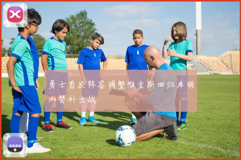 勇士首发阵容调整维金斯回归库明加替补出战