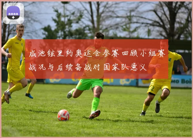 成池铉里约奥运会参赛回顾小组赛战况与后续备战对国家队意义