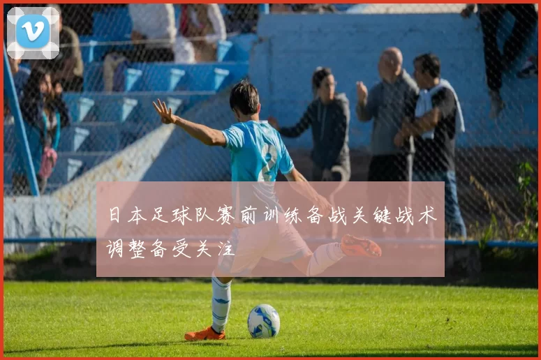 日本足球队赛前训练备战关键战术调整备受关注