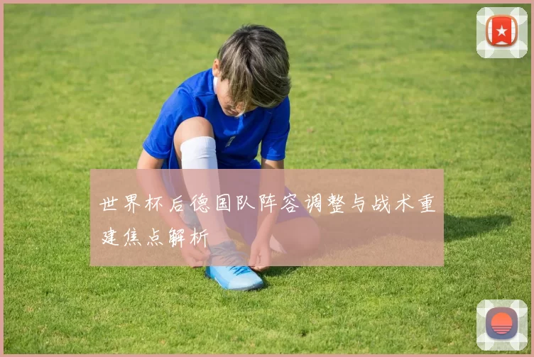世界杯后德国队阵容调整与战术重建焦点解析