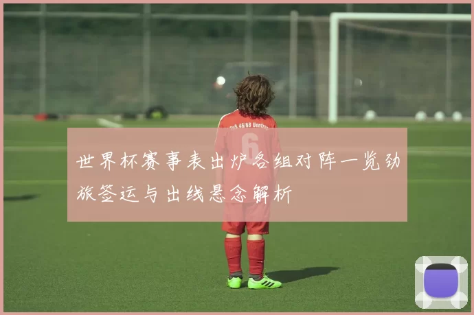 世界杯赛事表出炉各组对阵一览劲旅签运与出线悬念解析