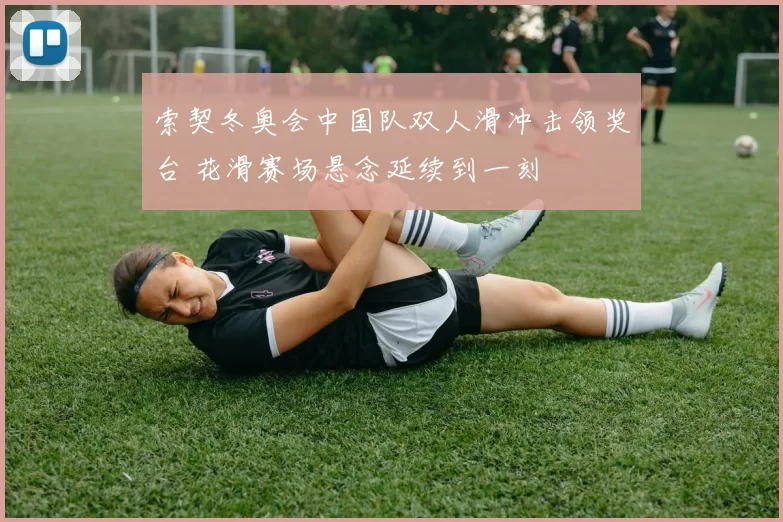 索契冬奥会中国队双人滑冲击领奖台 花滑赛场悬念延续到一刻