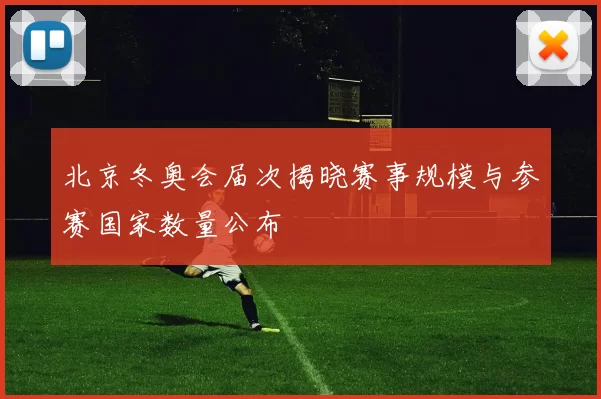 北京冬奥会届次揭晓赛事规模与参赛国家数量公布