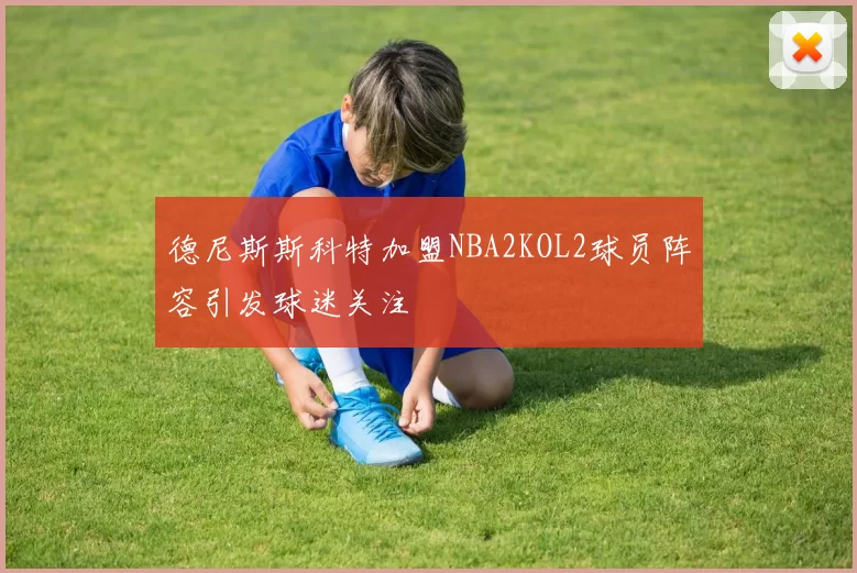 德尼斯斯科特加盟NBA2KOL2球员阵容引发球迷关注