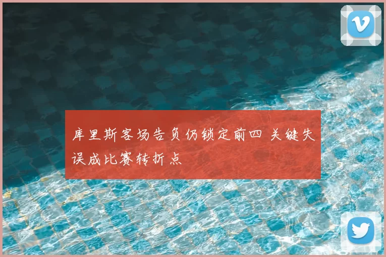 库里斯客场告负仍锁定前四 关键失误成比赛转折点