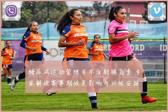 糖尿病运动管理可不注射胰岛素 专家解读赛事期恢复影响与训练安排