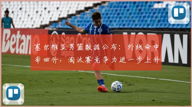 塞尔维亚男篮数据公布：外线命中率回升，淘汰赛竞争力进一步上升