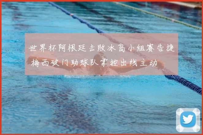 世界杯阿根廷击败冰岛小组赛告捷 梅西破门助球队掌控出线主动