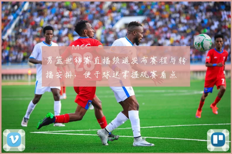 男篮世锦赛直播频道发布赛程与转播安排，便于球迷掌握观赛看点