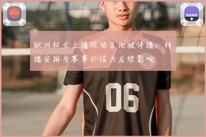 欧洲杯女主播现场言论被停播，转播安排与赛事公信力后续影响