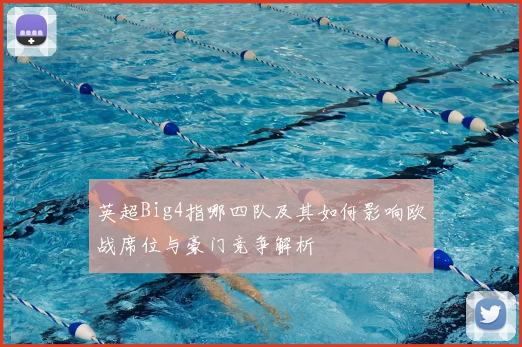 英超Big4指哪四队及其如何影响欧战席位与豪门竞争解析