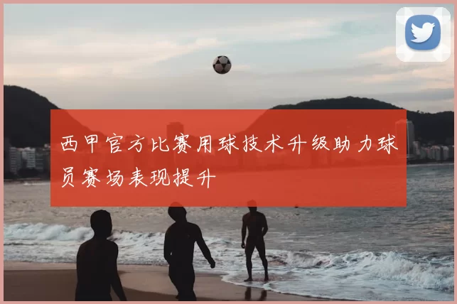 西甲官方比赛用球技术升级助力球员赛场表现提升