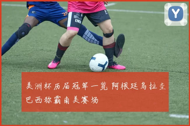 美洲杯历届冠军一览 阿根廷乌拉圭巴西称霸南美赛场