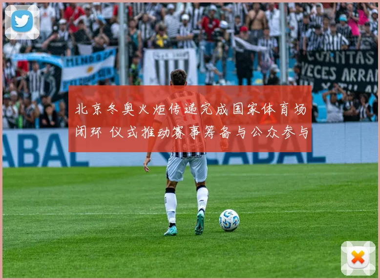 北京冬奥火炬传递完成国家体育场闭环 仪式推动赛事筹备与公众参与