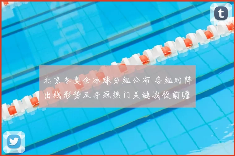 北京冬奥会冰球分组公布 各组对阵出线形势及夺冠热门关键战役前瞻