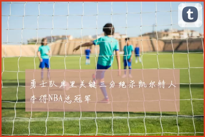 勇士队库里关键三分绝杀凯尔特人夺得NBA总冠军