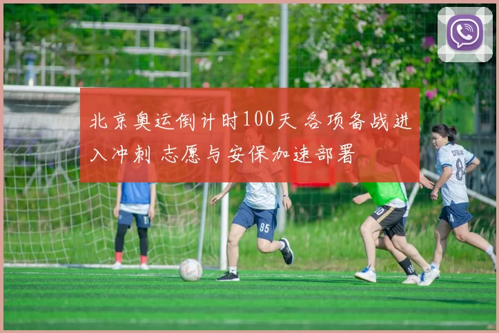 北京奥运倒计时100天 各项备战进入冲刺 志愿与安保加速部署