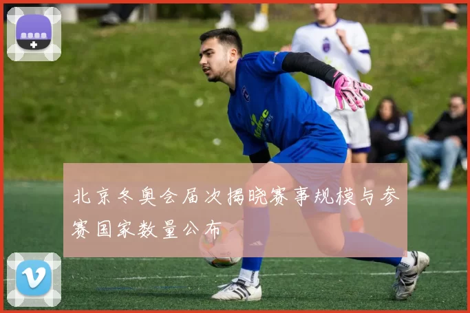 北京冬奥会届次揭晓赛事规模与参赛国家数量公布